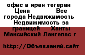 офис в иран тегеран › Цена ­ 60 000 - Все города Недвижимость » Недвижимость за границей   . Ханты-Мансийский,Лангепас г.